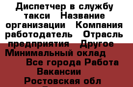 Диспетчер в службу такси › Название организации ­ Компания-работодатель › Отрасль предприятия ­ Другое › Минимальный оклад ­ 30 000 - Все города Работа » Вакансии   . Ростовская обл.,Донецк г.